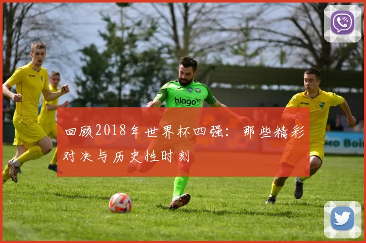 回顾2018年世界杯四强:那些精彩对决与历史性时刻