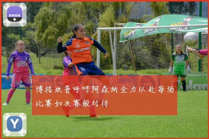 博格坎普呼吁阿森纳全力以赴每场比赛如决赛般对待