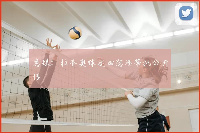 意媒:拉齐奥球迷回怼洛蒂托公开信