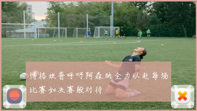 博格坎普呼吁阿森纳全力以赴每场比赛如决赛般对待