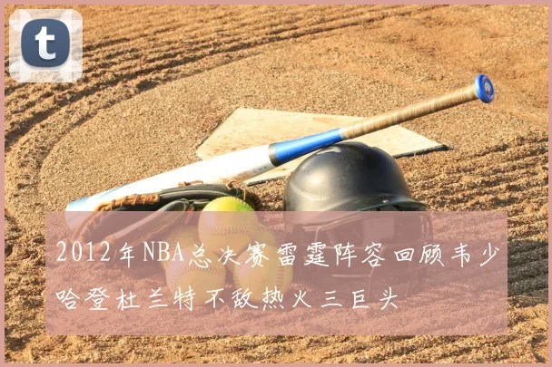 2012年NBA总决赛雷霆阵容回顾韦少哈登杜兰特不敌热火三巨头