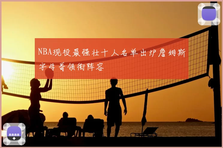 NBA现役最强壮十人名单出炉詹姆斯字母哥领衔阵容
