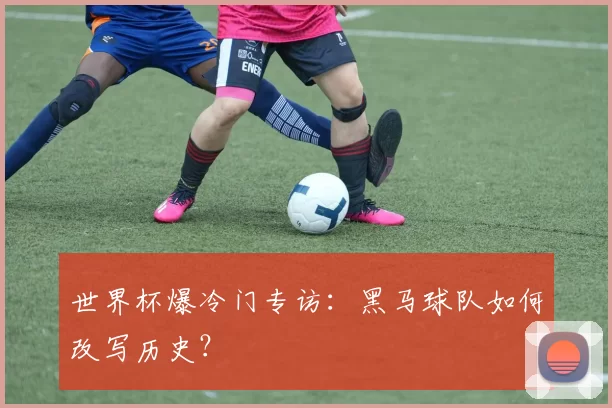 世界杯爆冷门专访:黑马球队如何改写历史?