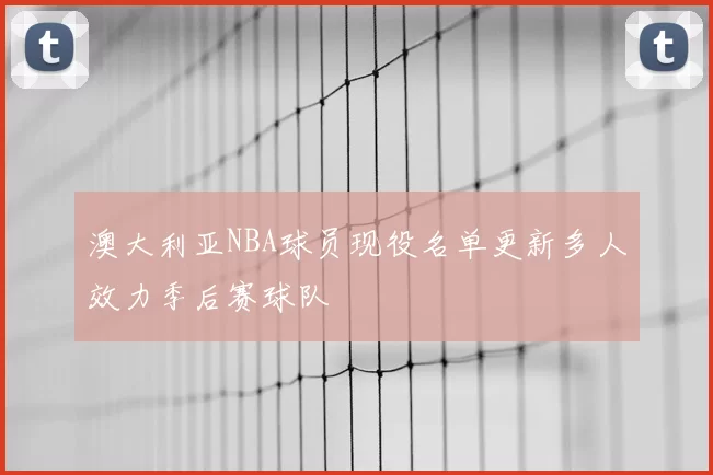 澳大利亚NBA球员现役名单更新多人效力季后赛球队