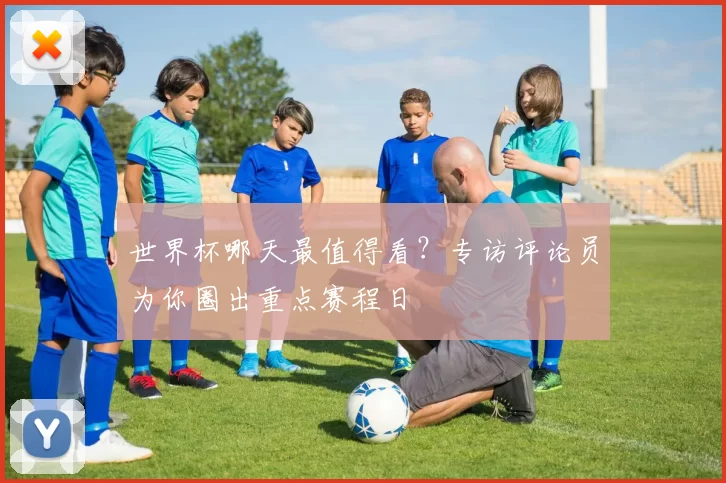 世界杯哪天最值得看?专访评论员为你圈出重点赛程日
