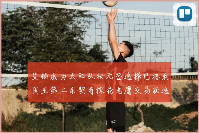 艾顿成为太阳队状元签选择巴格利国王第二东契奇探花老鹰交易获选