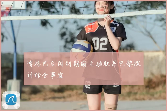 博格巴合同到期前主动联系巴黎探讨转会事宜
