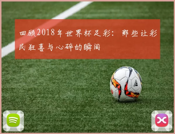 回顾2018年世界杯足彩:那些让彩民狂喜与心碎的瞬间