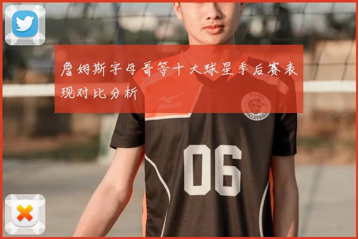 詹姆斯字母哥等十大球星季后赛表现对比分析