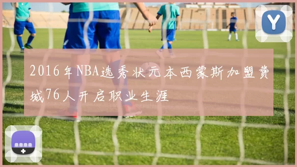 2016年NBA选秀状元本西蒙斯加盟费城76人开启职业生涯