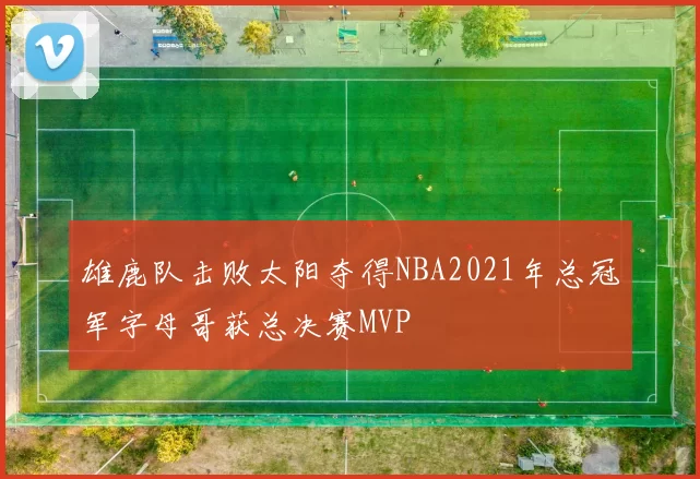 雄鹿队击败太阳夺得NBA2021年总冠军字母哥获总决赛MVP