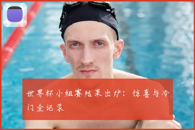 世界杯小组赛结果出炉：惊喜与冷门全记录