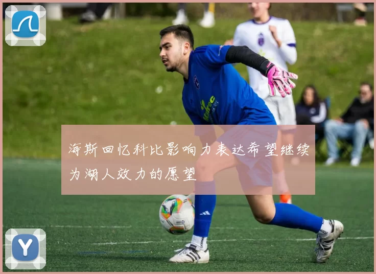 海斯回忆科比影响力表达希望继续为湖人效力的愿望