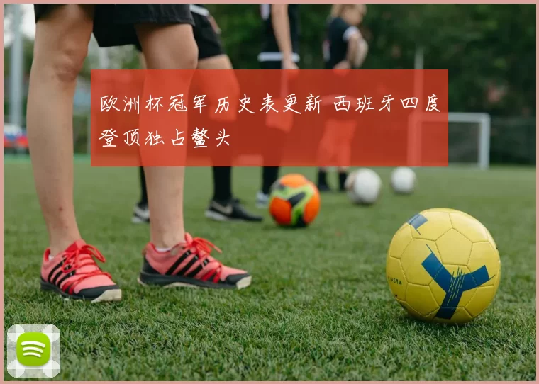 欧洲杯冠军历史表更新 西班牙四度登顶独占鳌头