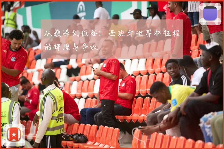 从巅峰到低谷:西班牙世界杯征程的辉煌与争议
