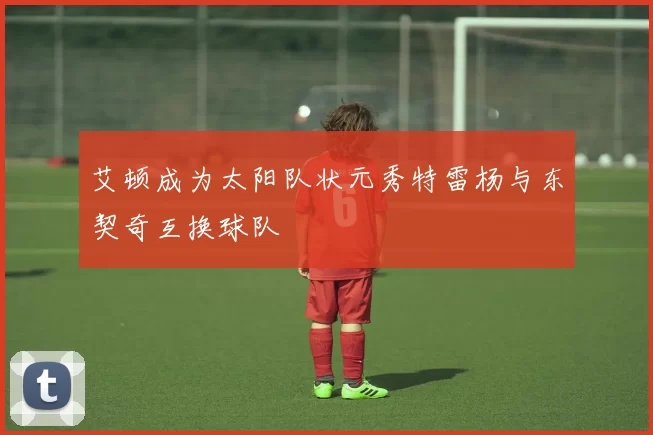 艾顿成为太阳队状元秀特雷杨与东契奇互换球队