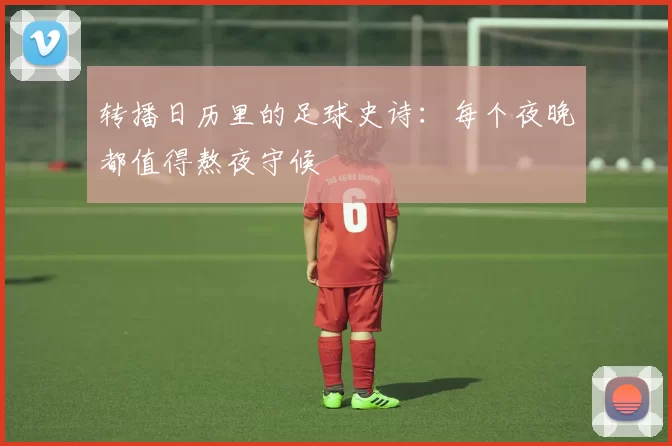 转播日历里的足球史诗:每个夜晚都值得熬夜守候