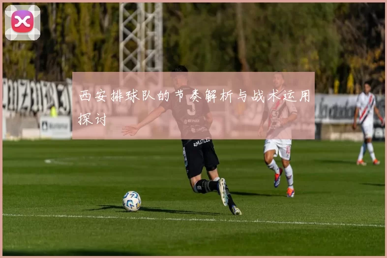 西安排球队的节奏解析与战术运用探讨