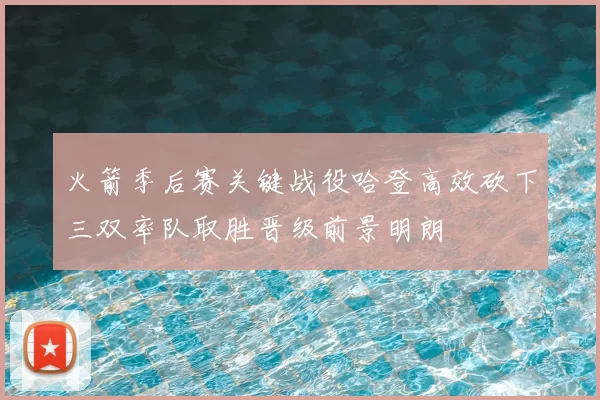 火箭季后赛关键战役哈登高效砍下三双率队取胜晋级前景明朗