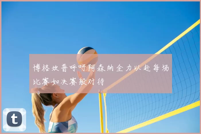 博格坎普呼吁阿森纳全力以赴每场比赛如决赛般对待